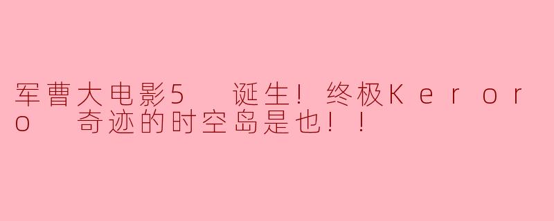 军曹大电影5:终极Keroro 奇迹的时空岛诞生!
